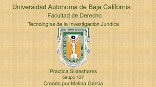 Universidad Autonoma de Baja California
Facultad de Derecho
Tecnologias de la Investigacion Juridica
Practica Slideshares
Grupo 127
Creado por Melina Garcia
 