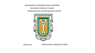 UNIVERSIDAD AUTONOMA DE BAJA CALIFORNIA
FACULTAD DE DERECHO TIJUANA
TECNOLOGIAS DE LA INVESTIGACION JURIDICA
GRUPO 129 NATALIA PAOLA CERVANTES TORRES
 