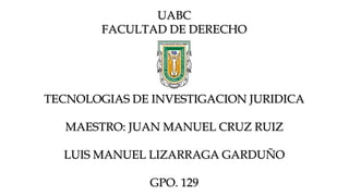 UABC
FACULTAD DE DERECHO
TECNOLOGIAS DE INVESTIGACION JURIDICA
MAESTRO: JUAN MANUEL CRUZ RUIZ
LUIS MANUEL LIZARRAGA GARDUÑO
GPO. 129
 