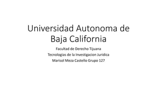 Universidad Autonoma de
Baja California
Facultad de Derecho Tijuana
Tecnologias de la Investigacion Juridica
Marisol Meza Castello Grupo 127
 