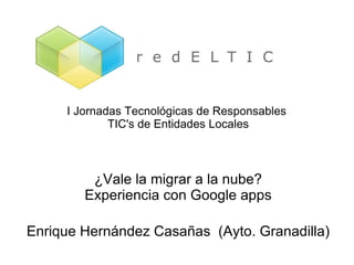 I Jornadas Tecnológicas de Responsables  TIC's de Entidades Locales ¿Vale la migrar a la nube? Experiencia con Google apps Enrique Hernández Casañas  (Ayto. Granadilla) 