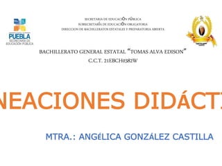 NEACIONES DIDÁCTI
MTRA.: ANGÉLICA GONZÁLEZ CASTILLA
SECRETARIA DE EDUCACIÓN PÚBLICA
SUBSECRETARÍA DE EDUCACIÓN OBLIGATORIA
DIRECCION DE BACHILLERATOS ESTATALES Y PREPARATORIA ABIERTA
BACHILLERATO GENERAL ESTATAL “TOMAS ALVA EDISON”
C.C.T. 21EBCH0382W
 