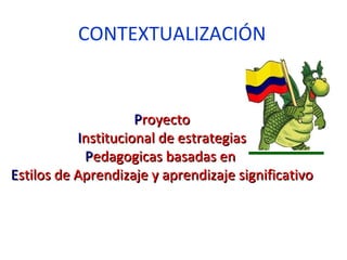 CONTEXTUALIZACIÓN P royecto I nstitucional de estrategias P edagogicas basadas en  E stilos de Aprendizaje y aprendizaje significativo 