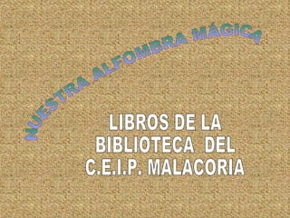NUESTRA ALFOMBRA MÁGICA LIBROS DE LA  BIBLIOTECA  DEL C.E.I.P. MALACORIA 