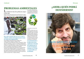 SAmbiental                                                                                                                            SPersonaje


                                                                                                         ¿AHORA QUIÉN PODRÁ
PROBLEMAS AMBIENTALES
                                                                                                            DEFENDERNOS?
L
                                                                      Los estudios demuestran que,
                                                                      con las mismas condiciones so-
    a calidad de vida de la población empeo-                          cioeconómicas, los individuos
ra día a día.                                                         analfabetos producen menos y
Muchos son las causas que provocan esta situación pero, en gran
medida, es producto del deterioro en que se encuentra el Ambien-
te.




                                                                      se alimentan con mayor defi-
                                                                      ciencia.
                                                                      Es preciso, además, que se rea-
                                                                      licen campañas de concientiza-
                                                                      ción pública sobre la necesidad
                                                                      de tomar medidas colectivas e
                                                                      individuales que contribuyan a
                                                                      apalear el problema del Medio
Hoy, todo el mundo sabe que si no se cuida el                         Ambiente. Los proyectos con-
                                                                      servacionistas serán un fracaso
Ambiente, el futuro de las generaciones venide-                       si no hay un cambio de actitu-
ras estará muy comprometido.                                          des globales de la población.
Estos problemas ambientales afectan ciudades, áreas
                                                                      La contaminación es
                                                                                                        JUAN GABRIEL URIBE
rurales, el Planeta en general, en distinta escala.
Los hombres y las sociedades que forman se relacionan e interac-      la alteración de las
túan con la Naturaleza. Lo hacen con el objetivo fundamental de
satisfacer sus necesidades básicas. En este continuo interactuar en
                                                                      condiciones naturales
un espacio y tiempo determinado, sociedad y naturaleza se modi-
fican y se transforman construyendo así el Ambiente.
En este proceso adquieren gran importancia las formas de desa-
                                                                      del Ambiente por la
                                                                      acción de elementos                 EL MINISTRO DE
rrollo que cada sociedad ha elegido o se le han impuesto a tra-
vés de su historia. Debe educarse a los individuos no solo para
que respeten la Naturaleza, sino también para que, si es preciso,
                                                                      extraños a él. El úni-
                                                                      co responsable es el                   AMBIENTE
superen el nivel de desconocimiento pero acorde con posiciones        ser humano.
acordes racionales frente a cualquier problema.


                                                        Sentidos Diciembre,2012               6                   Sentidos Diciembre,2012      7
 