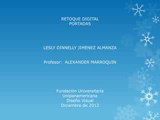 RETOQUE DIGITAL
          PORTADAS




LESLY DINNELLY JIMENEZ ALMANZA


Profesor: ALEXANDER MARROQUIN




     Fundación Universitaria
        Unipanamericana
          Diseño Visual
       Diciembre de 2012
 