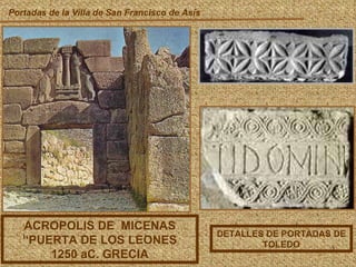 Portadas de la Villa de San Francisco de Asís ACROPOLIS DE  MICENAS “PUERTA DE LOS LEONES 1250 aC. GRECIA DETALLES DE PORTADAS DE TOLEDO 
