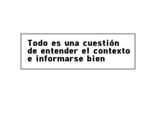Todo es una cuestión
de entender el contexto
e informarse bien
 