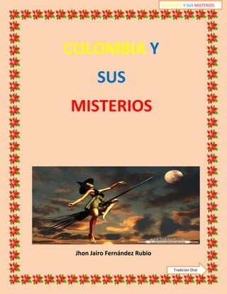 COLOMBIA Y SUS MISTERIOS




COLOMBIA Y
        SUS
MISTERIOS




 Jhon Jairo Fernández Rubio

                                   Tradición Oral
 