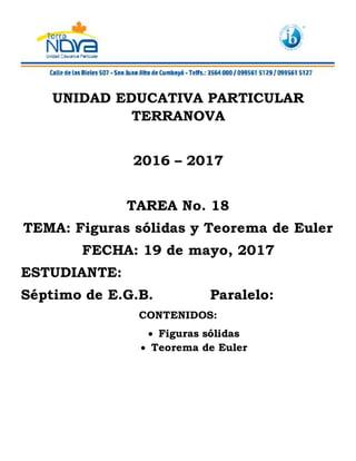 UNIDAD EDUCATIVA PARTICULAR
TERRANOVA
2016 – 2017
TAREA No. 18
TEMA: Figuras sólidas y Teorema de Euler
FECHA: 19 de mayo, 2017
ESTUDIANTE:
Séptimo de E.G.B. Paralelo:
CONTENIDOS:
 Figuras sólidas
 Teorema de Euler
 