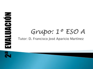 Grupo: 1º ESO A 2ª  EVALUACIÓN Tutor: D. Francisco José Aparicio Martínez 