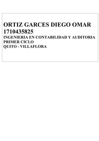 ORTIZ GARCES DIEGO OMAR
1710435825
INGENIERIA EN CONTABILIDAD Y AUDITORIA
PRIMER CICLO
QUITO - VILLAFLORA
 
