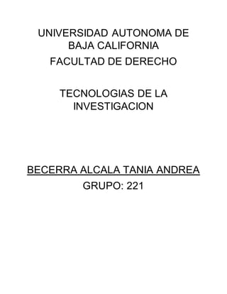 UNIVERSIDAD AUTONOMA DE
BAJA CALIFORNIA
FACULTAD DE DERECHO
TECNOLOGIAS DE LA
INVESTIGACION
BECERRA ALCALA TANIA ANDREA
GRUPO: 221
 