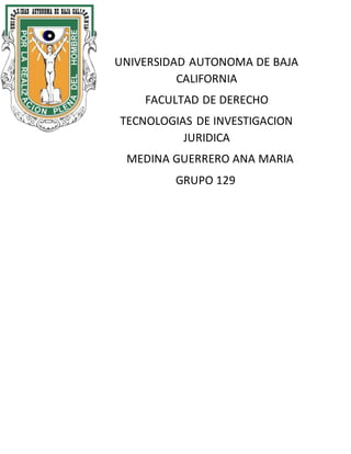 UNIVERSIDAD AUTONOMA DE BAJA
CALIFORNIA
FACULTAD DE DERECHO
TECNOLOGIAS DE INVESTIGACION
JURIDICA
MEDINA GUERRERO ANA MARIA
GRUPO 129
 