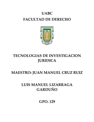 UABC
FACULTAD DE DERECHO
TECNOLOGIAS DE INVESTIGACION
JURIDICA
MAESTRO: JUAN MANUEL CRUZ RUIZ
LUIS MANUEL LIZARRAGA
GARDUÑO
GPO. 129
 