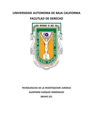 UNIVERSIDAD AUTONOMA DE BAJA CALIFORNIA
FACUTLAD DE DERECHO
TECNOLOGUIAS DE LA INVESTIGACION JURIDICA
ALENYRAM VAZQUEZ DOMINGUEZ
GRUPO 221
 