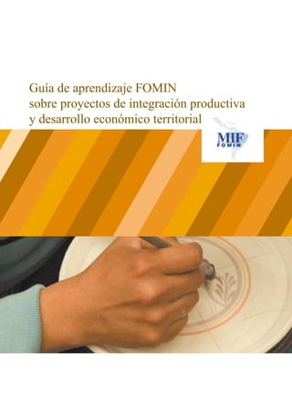 Guía de aprendizaje FOMIN
sobre proyectos de integración productiva
y desarrollo económico territorial
 