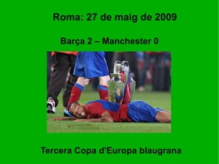 Roma: 27 de maig de 2009 Barça 2 – Manchester 0 Tercera Copa d'Europa blaugrana 