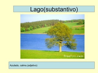 Lago(substantivo) Azulado, calmo.(adjetivo) 