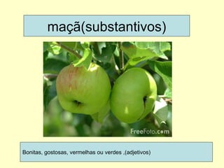 maçã(substantivos) Bonitas, gostosas, vermelhas ou verdes ,(adjetivos) 
