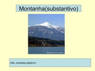 Montanha(substantivo) Alta, ondulada.(adjetivo) 