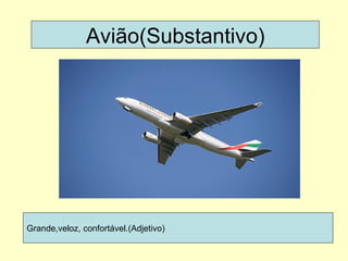Avião(Substantivo) Grande,veloz, confortável.(Adjetivo) 