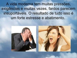 A vida moderna tem muitas pressões,
exigências e muitas vezes, fardos parecem
 insuportáveis. O resultado de tudo isso é
      um forte estresse e abatimento.
 