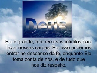 Ele é grande, tem recursos infinitos para
levar nossas cargas. Por isso podemos
entrar no descanso da fé, enquanto Ele
   toma conta de nós, e de tudo que
            nos diz respeito.
 