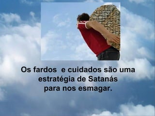 Os fardos e cuidados são uma
     estratégia de Satanás
      para nos esmagar.
 
