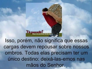 Isso, porém, não significa que essas
cargas devem repousar sobre nossos
ombros. Todas elas precisam ter um
   único destino: deixá-las-emos nas
           mãos do Senhor.
 