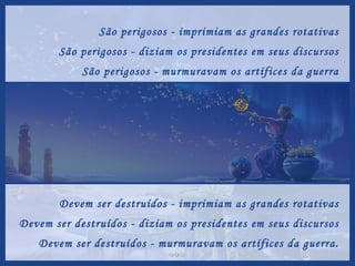 São perigosos - imprimiam as grandes rotativas São perigosos - diziam os presidentes em seus discursos São perigosos - murmuravam os artífices da guerra Devem ser destruídos - imprimiam as grandes rotativas Devem ser destruídos - diziam os presidentes em seus discursos Devem ser destruídos - murmuravam os artífices da guerra. 