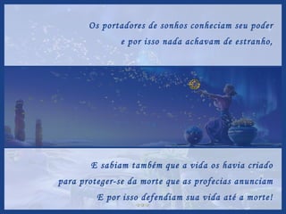 Os portadores de sonhos conheciam seu poder e por isso nada achavam de estranho, E sabiam também que a vida os havia criado para proteger-se da morte que as profecias anunciam E por isso defendiam sua vida até a morte! 