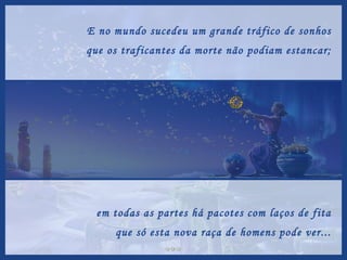 E no mundo sucedeu um grande tráfico de sonhos que os traficantes da morte não podiam estancar; em todas as partes há pacotes com laços de fita que só esta nova raça de homens pode ver... 