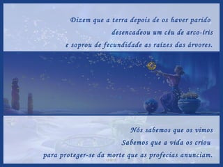 Dizem que a terra depois de os haver parido  desencadeou um céu de arco-íris e soprou de fecundidade as raízes das árvores. Nós sabemos que os vimos Sabemos que a vida os criou  para proteger-se da morte que as profecias anunciam. 