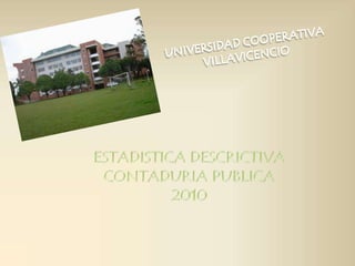 UNIVERSIDAD COOPERATIVA VILLAVICENCIO ESTADISTICA DESCRICTIVA CONTADURIA PUBLICA 2010 