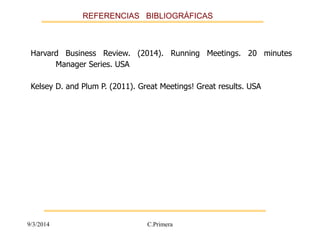 REFERENCIAS BIBLIOGRÁFICAS 
Harvard Business Review. (2014). Running Meetings. 20 minutes 
Manager Series. USA 
Kelsey D. and Plum P. (2011). Great Meetings! Great results. USA 
9/3/2014 C.Primera 
