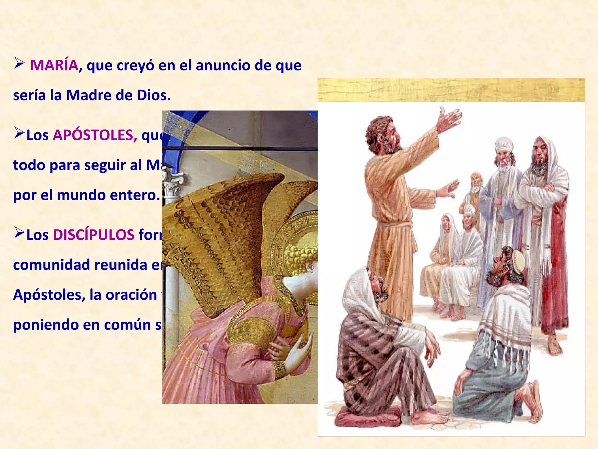  MARÍA, que creyó en el anuncio de que
sería la Madre de Dios.

Los APÓSTOLES, que por la fe dejaron
todo para seguir al Maestro y así fueron
por el mundo entero.

Los DISCÍPULOS formaron la primera
comunidad reunida en torno a los
Apóstoles, la oración y la Eucaristía,
poniendo en común sus bienes.
 