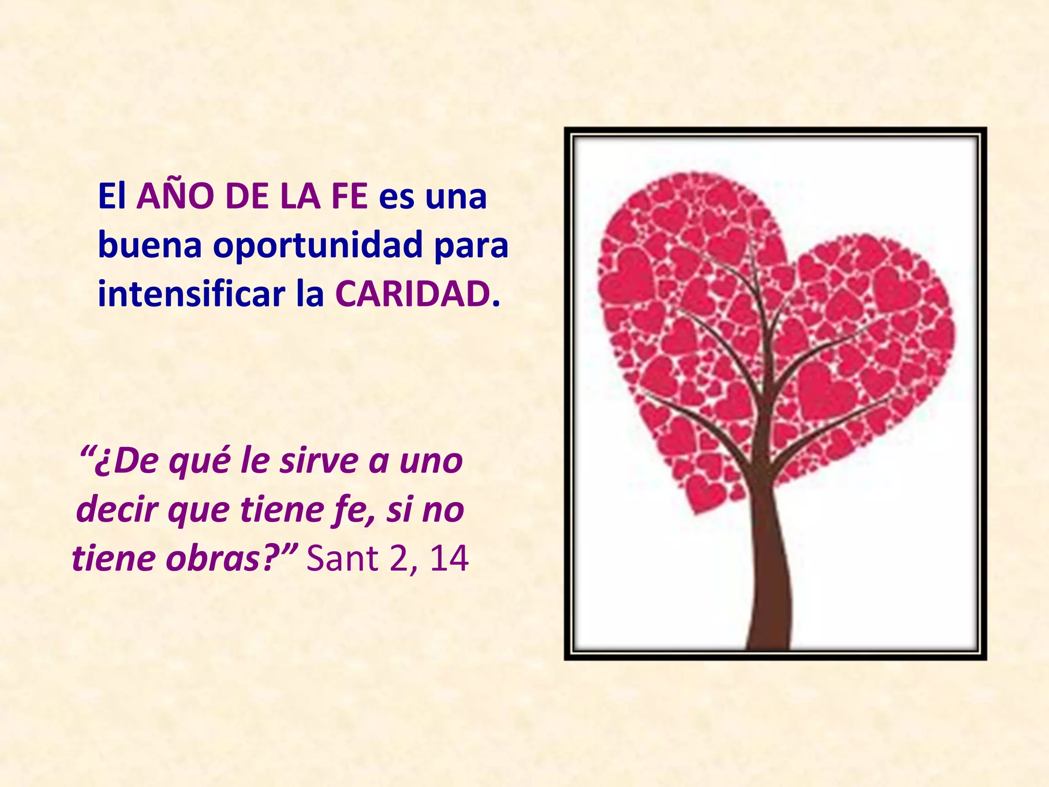 El AÑO DE LA FE es una
 buena oportunidad para
 intensificar la CARIDAD.



“¿De qué le sirve a uno
decir que tiene fe, si no
tiene obras?” Sant 2, 14
 