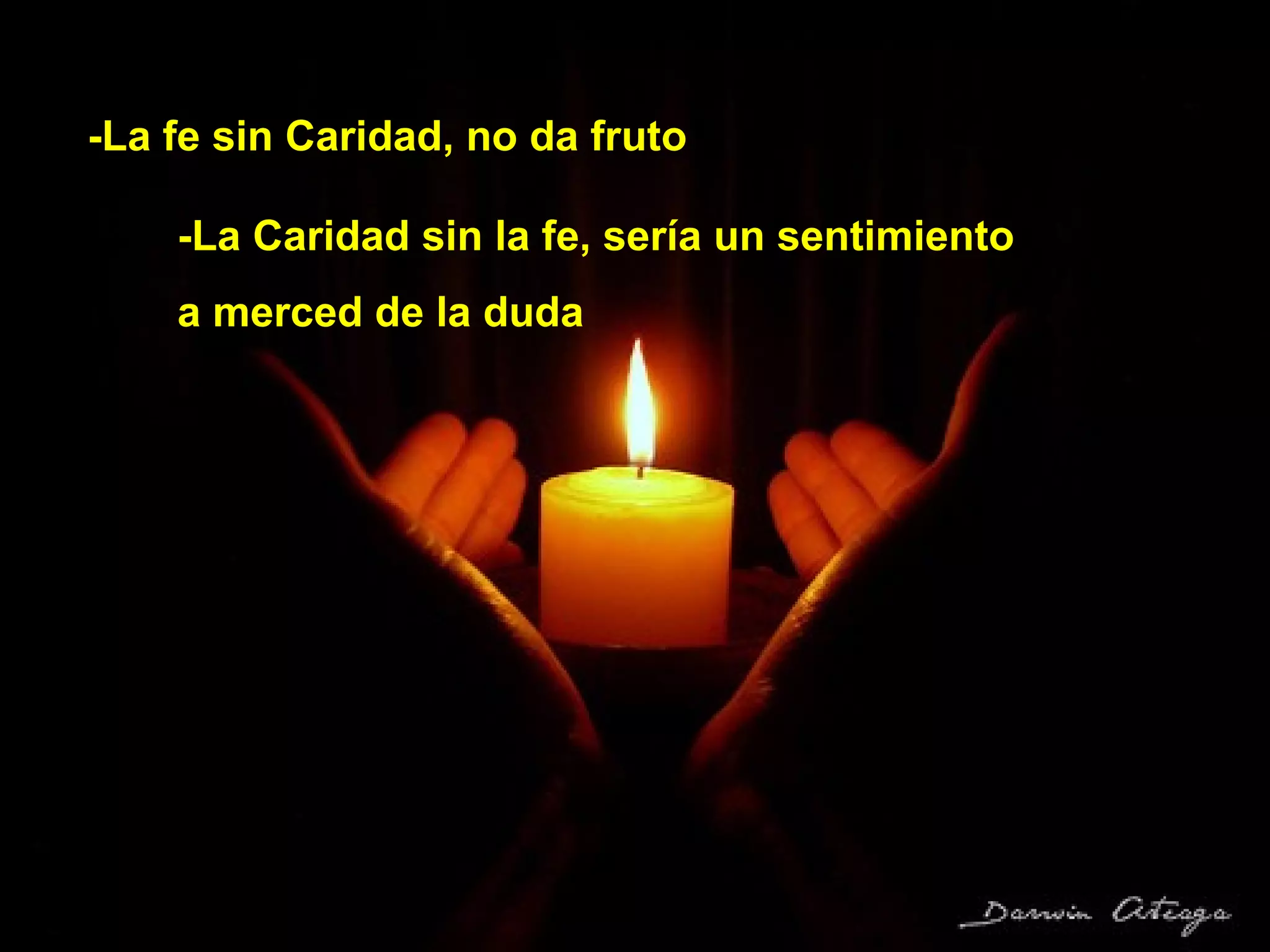 -La fe sin Caridad, no da fruto

    -La Caridad sin la fe, sería un sentimiento
    a merced de la duda
 