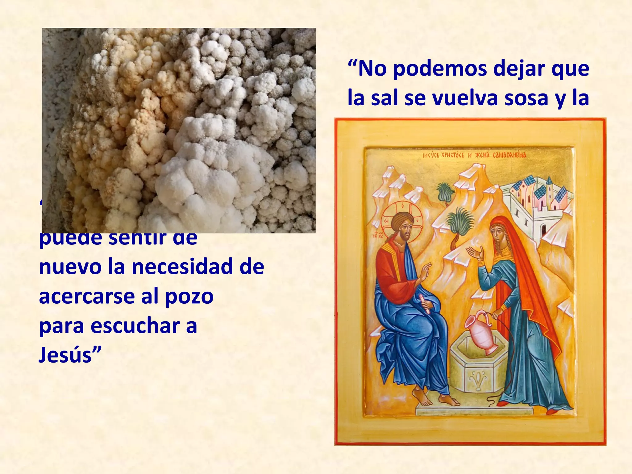 “No podemos dejar que
                        la sal se vuelva sosa y la
                        luz permanezca oculta”
                        (Mt 5, 13-16)

“El hombre actual
puede sentir de
nuevo la necesidad de
acercarse al pozo
para escuchar a
Jesús”
 