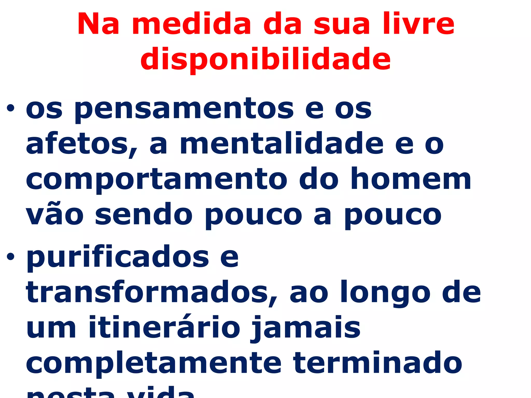 Na medida da sua livre
       disponibilidade
• os pensamentos e os
  afetos, a mentalidade e o
  comportamento do homem
  vão sendo pouco a pouco
• purificados e
  transformados, ao longo de
  um itinerário jamais
  completamente terminado
 