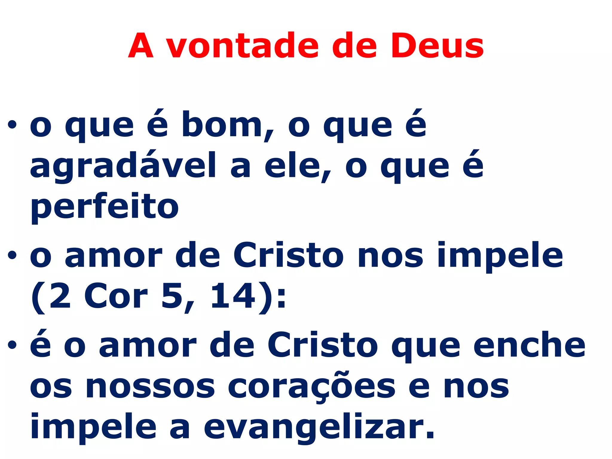 A vontade de Deus

• o que é bom, o que é
  agradável a ele, o que é
  perfeito
• o amor de Cristo nos impele
  (2 Cor 5, 14):
• é o amor de Cristo que enche
  os nossos corações e nos
  impele a evangelizar.
 