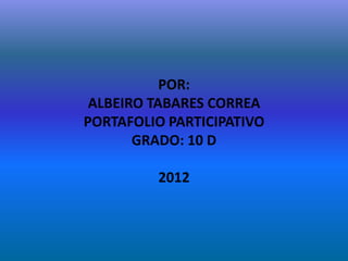 POR:
 ALBEIRO TABARES CORREA
PORTAFOLIO PARTICIPATIVO
       GRADO: 10 D

         2012
 