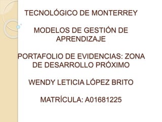 TECNOLÓGICO DE MONTERREY
MODELOS DE GESTIÓN DE
APRENDIZAJE
PORTAFOLIO DE EVIDENCIAS: ZONA
DE DESARROLLO PRÓXIMO
WENDY LETICIA LÓPEZ BRITO
MATRÍCULA: A01681225
 