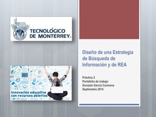 Diseño de una Estrategia 
de Búsqueda de 
Información y de REA 
Práctica 2 
Portafolio de trabajo 
Gonzalo García Carmona 
Septiembre 2014 
 