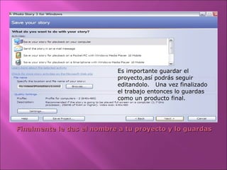 Finalmente le das el nombre a tu proyecto y lo guardasFinalmente le das el nombre a tu proyecto y lo guardas
Es importante guardar el
proyecto,así podrás seguir
editandolo. Una vez finalizado
el trabajo entonces lo guardas
como un producto final.
 