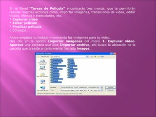 En el Panel “Tareas de Película” encontrarás tres menús, que te permitirán
realizar muchas acciones como, importar imágenes, transiciones de video, editar
títulos, efectos y transiciones, etc.
* Capturar vídeo
* Editar película
* Finalizar película
o Consejos…
Ahora empieza tu trabajo importando las imágenes para tu video.
Haz clic en la opción Importar imágenes del menú 1. Capturar vídeo.
Aparece una ventana que dice Importar archivo, ahí busca la ubicación de la
carpeta que creaste anteriormente llamada images.
 