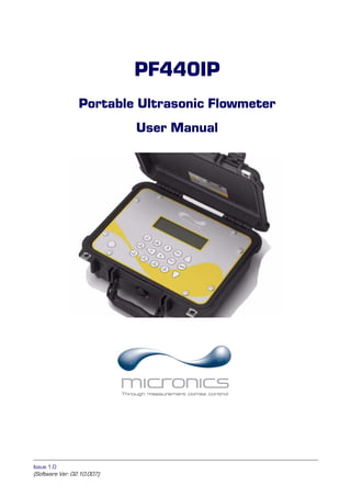 PF440IP
Portable Ultrasonic Flowmeter
User Manual

Tel: +44 (0)191 490 1547
Fax: +44 (0)191 477 5371
Email: northernsales@thorneandderrick.co.uk
Website: www.heattracing.co.uk
www.thorneanderrick.co.uk

Issue 1.0

(Software Ver. 02.10.007)

 