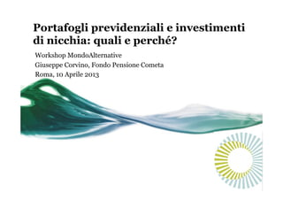 Portafogli previdenziali e investimenti
di nicchia: quali e perché?
Workshop MondoAlternative
Giuseppe Corvino, Fondo Pensione Cometa
Roma, 10 Aprile 2013
 