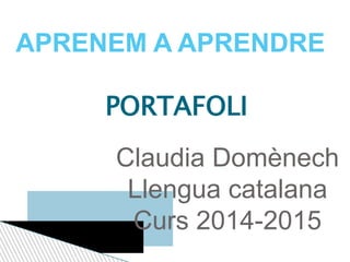 APRENEM A APRENDRE 
PORTAFOLI 
Claudia Domènech 
Llengua catalana 
Curs 2014-2015 
 